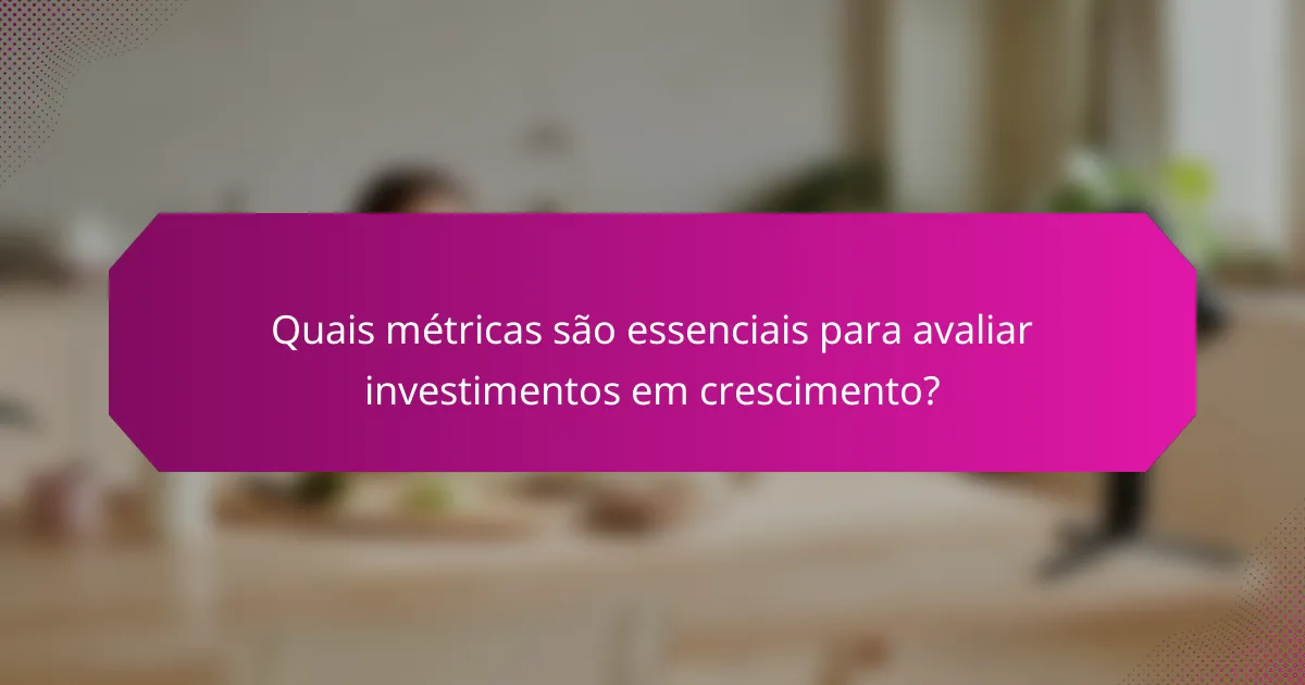 Quais métricas são essenciais para avaliar investimentos em crescimento?