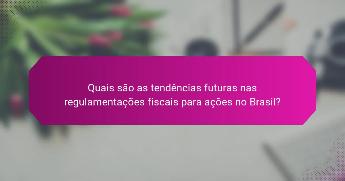 Quais são as tendências futuras nas regulamentações fiscais para ações no Brasil?
