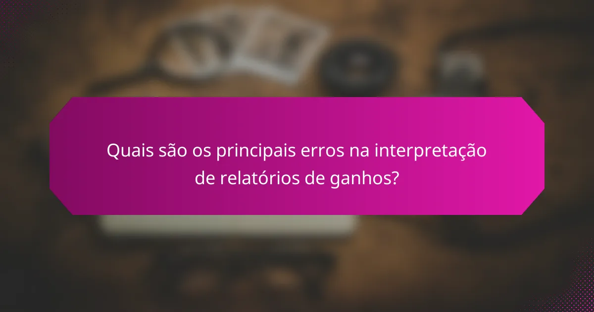 Quais são os principais erros na interpretação de relatórios de ganhos?