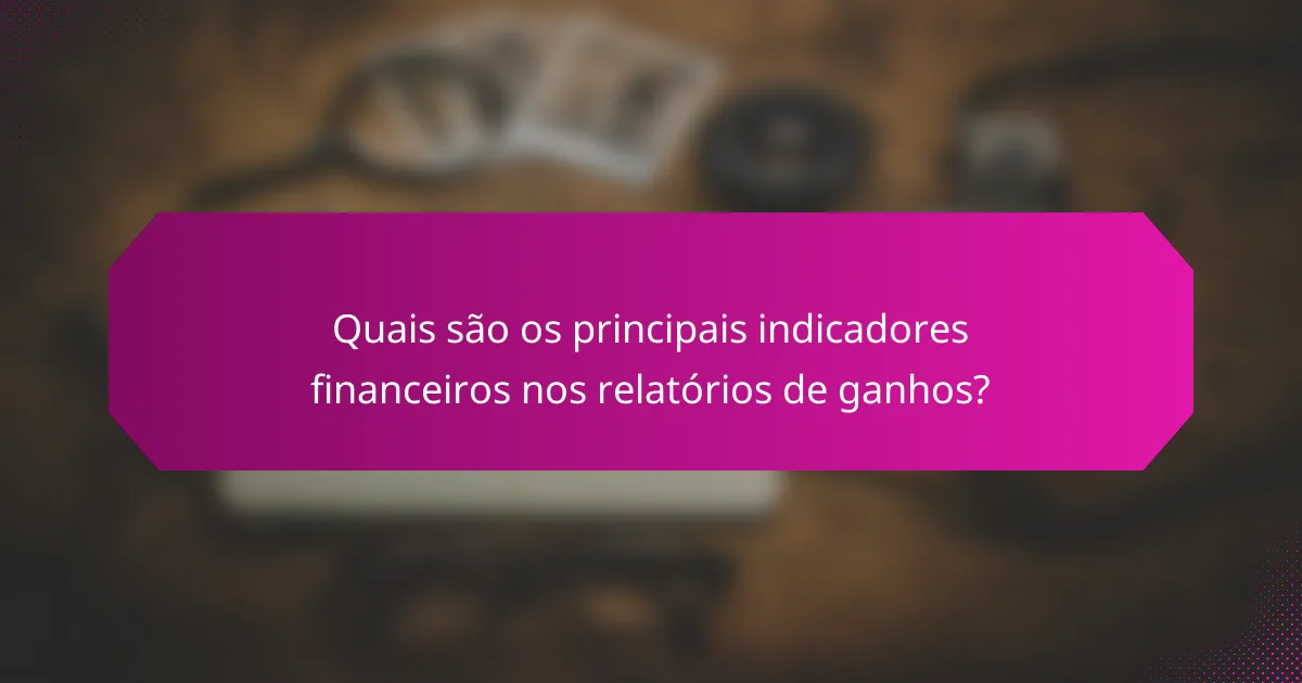 Quais são os principais indicadores financeiros nos relatórios de ganhos?