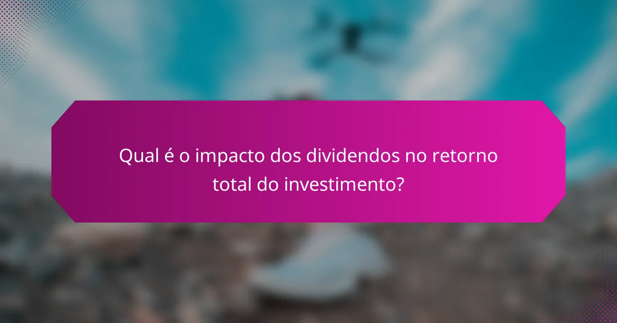 Qual é o impacto dos dividendos no retorno total do investimento?